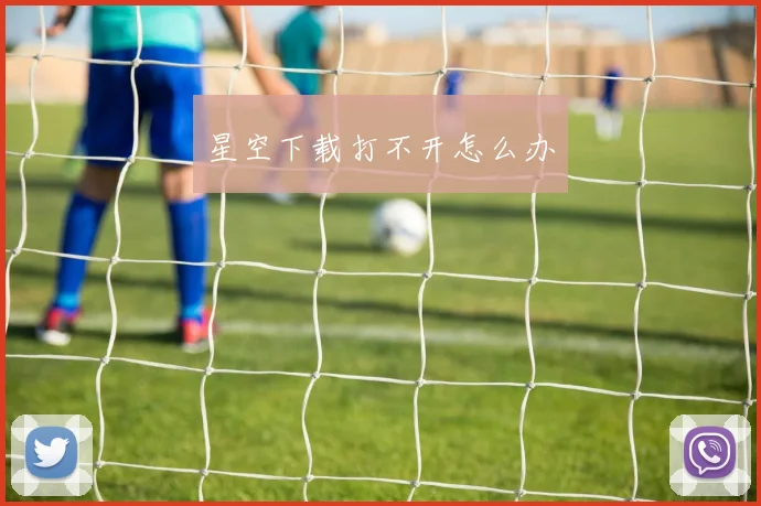 星空下载打不开怎么办