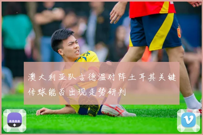 澳大利亚队古德温对阵土耳其关键传球能否出现走势研判
