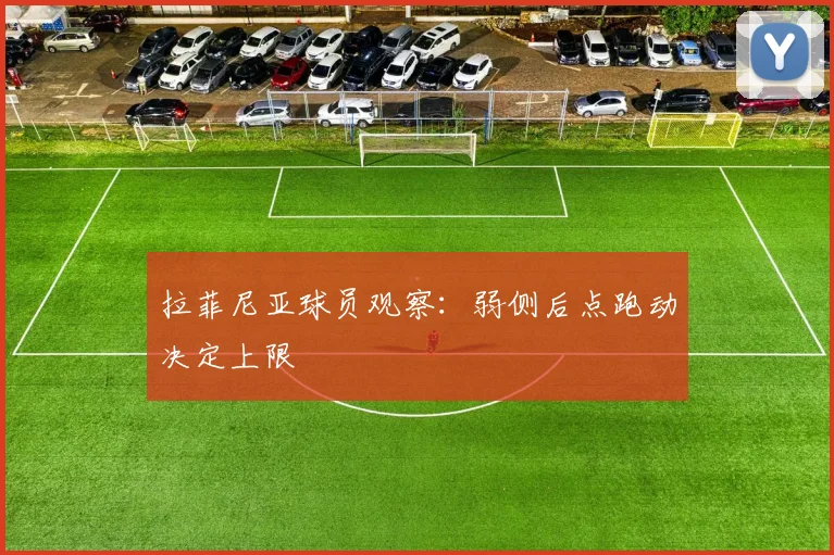 拉菲尼亚球员观察：弱侧后点跑动决定上限