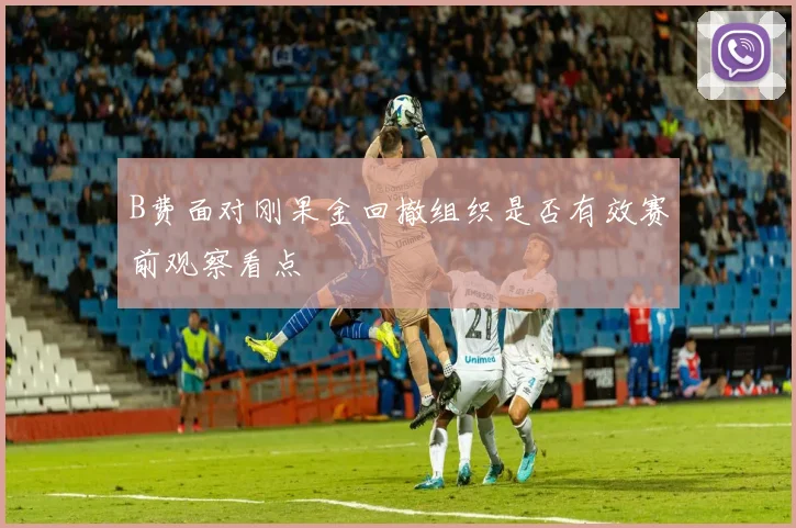 B费面对刚果金回撤组织是否有效赛前观察看点