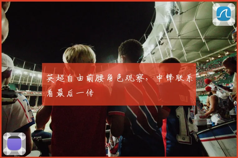 英超自由前腰角色观察，中锋联系看最后一传
