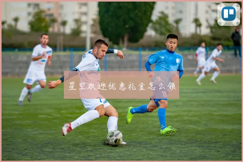 星空欢迎优惠礼金怎么领