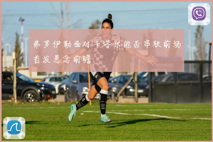 弗罗伊勒面对卡塔尔能否串联前场首发悬念前瞻
