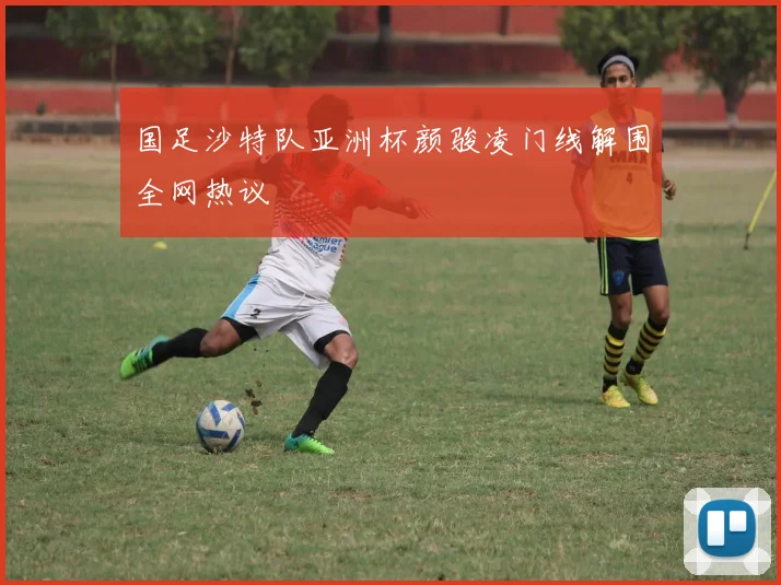 国足沙特队亚洲杯颜骏凌门线解围全网热议