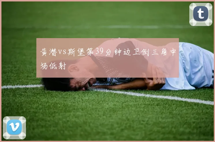 黄潜vs斯堡第39分钟边卫倒三角中场低射