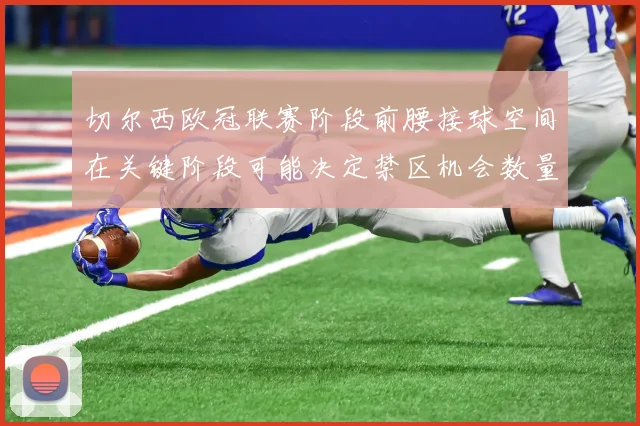 切尔西欧冠联赛阶段前腰接球空间在关键阶段可能决定禁区机会数量