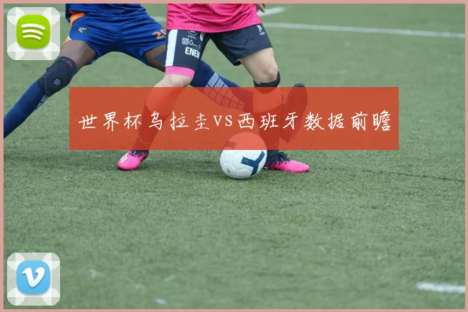 世界杯乌拉圭vs西班牙数据前瞻