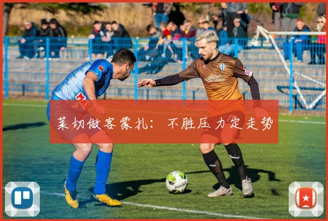 莱切做客蒙扎：不胜压力定走势