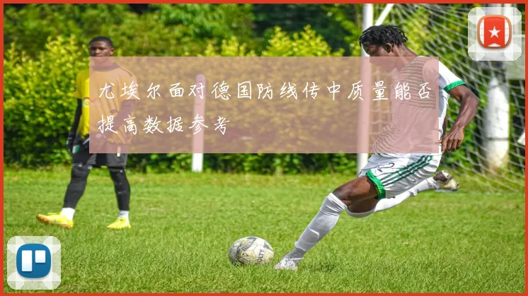 尤埃尔面对德国防线传中质量能否提高数据参考