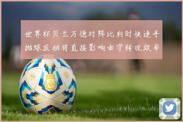 世界杯贝兰万德对阵比利时快速手抛球发动将直接影响由守转攻效率