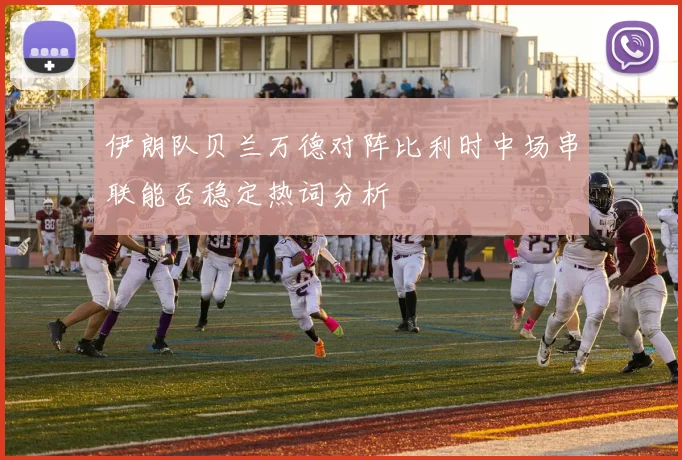 伊朗队贝兰万德对阵比利时中场串联能否稳定热词分析