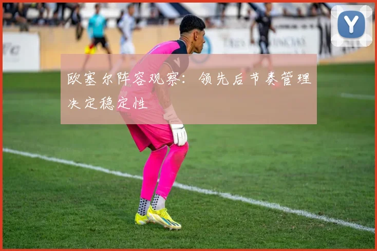 欧塞尔阵容观察：领先后节奏管理决定稳定性