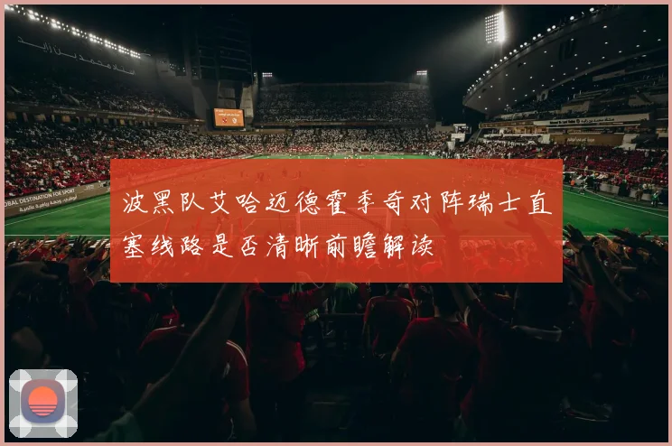 波黑队艾哈迈德霍季奇对阵瑞士直塞线路是否清晰前瞻解读