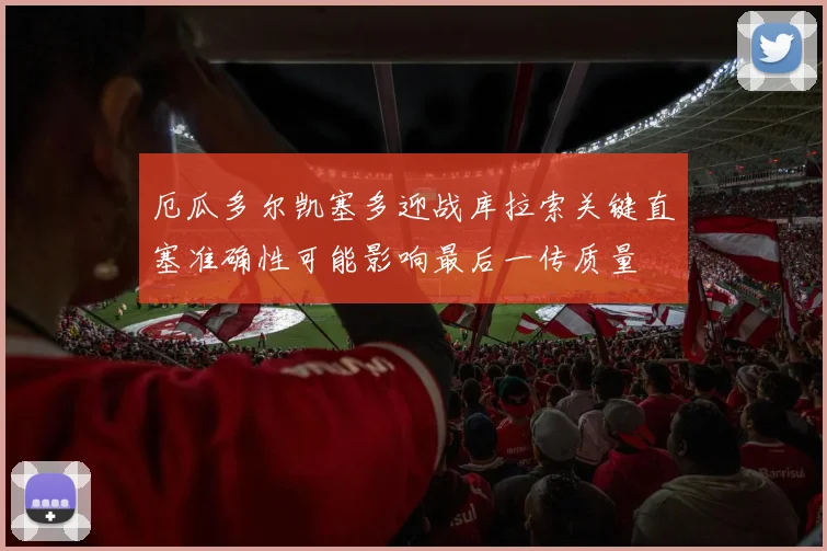 厄瓜多尔凯塞多迎战库拉索关键直塞准确性可能影响最后一传质量
