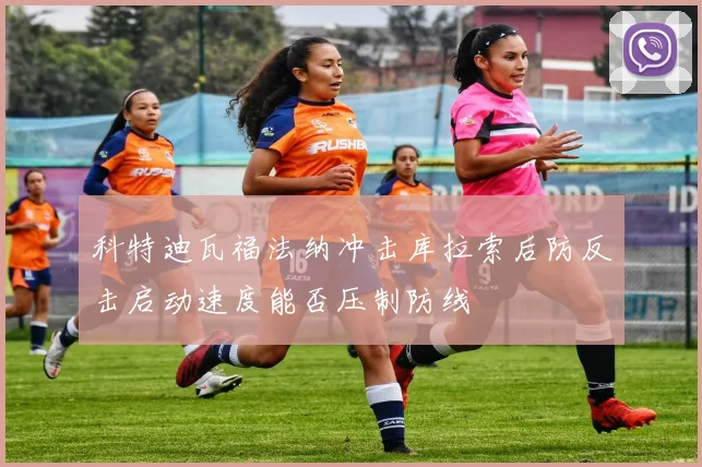 科特迪瓦福法纳冲击库拉索后防反击启动速度能否压制防线