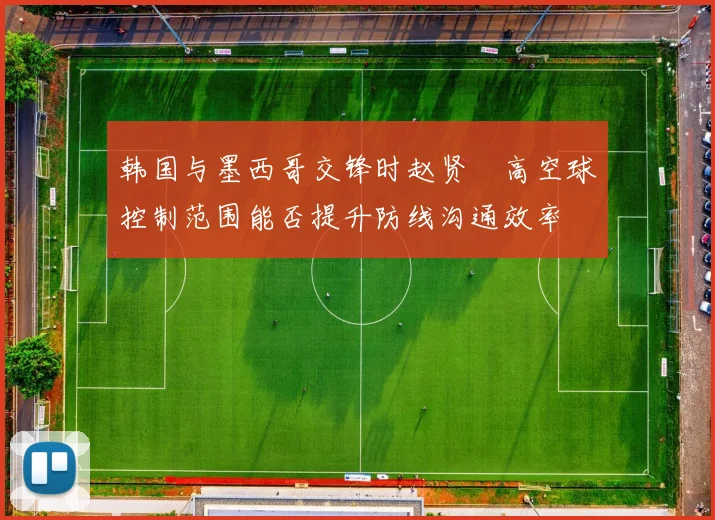 韩国与墨西哥交锋时赵贤祐高空球控制范围能否提升防线沟通效率