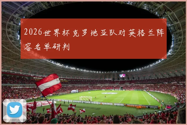 2026世界杯克罗地亚队对英格兰阵容名单研判