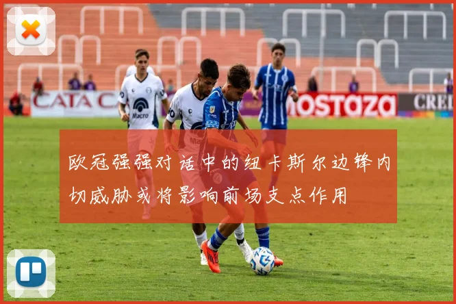 欧冠强强对话中的纽卡斯尔边锋内切威胁或将影响前场支点作用