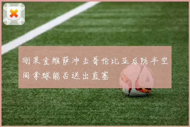 刚果金维萨冲击哥伦比亚后防半空间拿球能否送出直塞