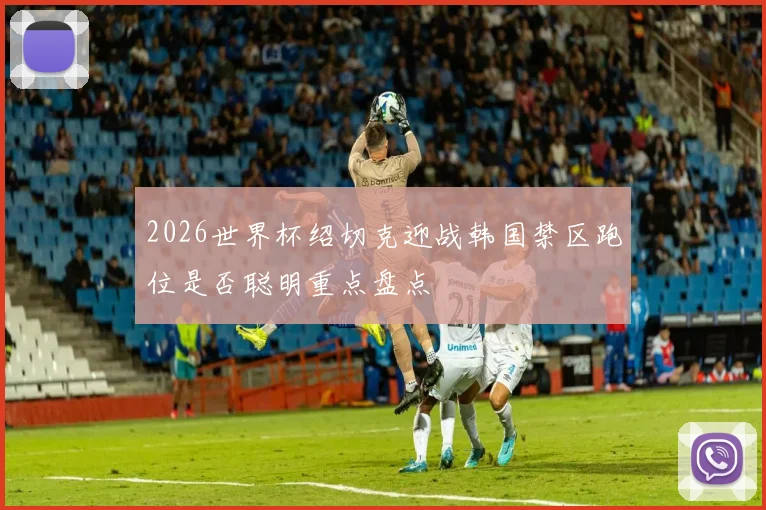 2026世界杯绍切克迎战韩国禁区跑位是否聪明重点盘点