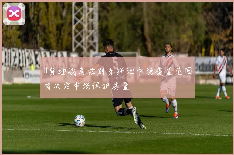 B费迎战乌兹别克斯坦中场覆盖范围将决定中场保护质量