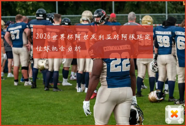 2026世界杯阿尔及利亚对阿根廷定位球机会分析