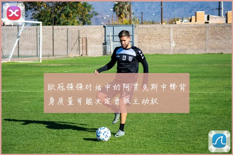 欧冠强强对话中的阿贾克斯中锋背身质量可能决定晋级主动权