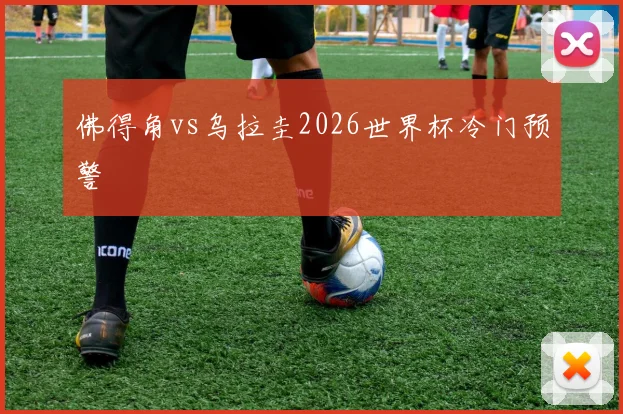 佛得角vs乌拉圭2026世界杯冷门预警