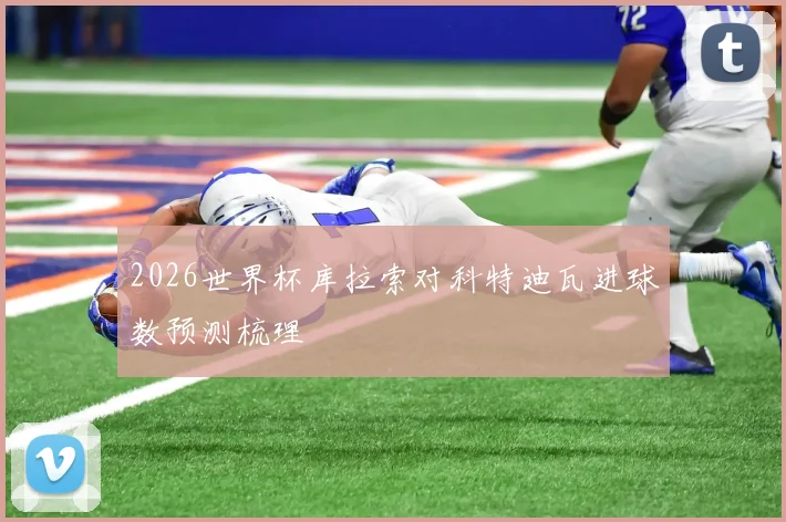 2026世界杯库拉索对科特迪瓦进球数预测梳理