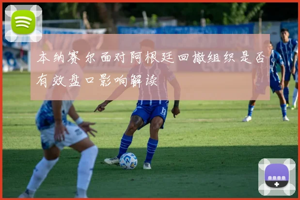 本纳赛尔面对阿根廷回撤组织是否有效盘口影响解读