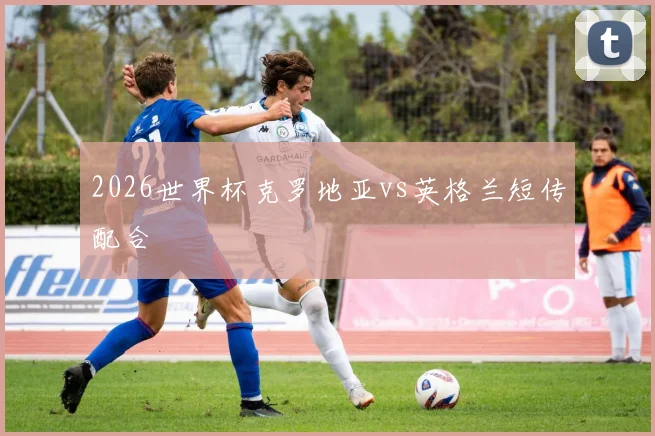 2026世界杯克罗地亚vs英格兰短传配合