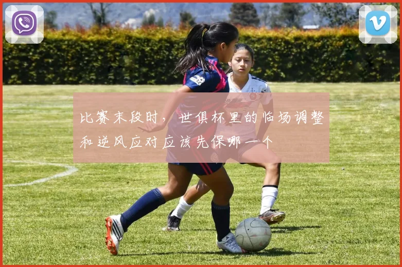 比赛末段时,世俱杯里的临场调整和逆风应对应该先保哪一个