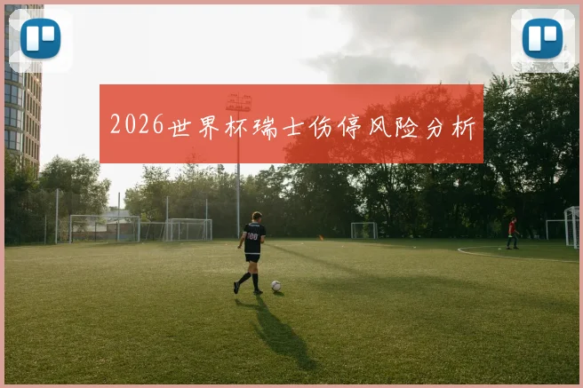 2026世界杯瑞士伤停风险分析