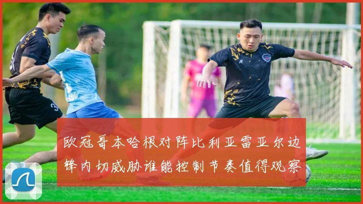 欧冠哥本哈根对阵比利亚雷亚尔边锋内切威胁谁能控制节奏值得观察