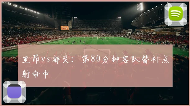 里昂vs都灵：第80分钟客队替补点射命中