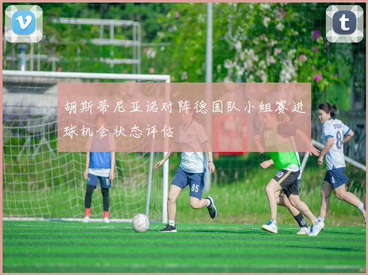 胡斯蒂尼亚诺对阵德国队小组赛进球机会状态评估
