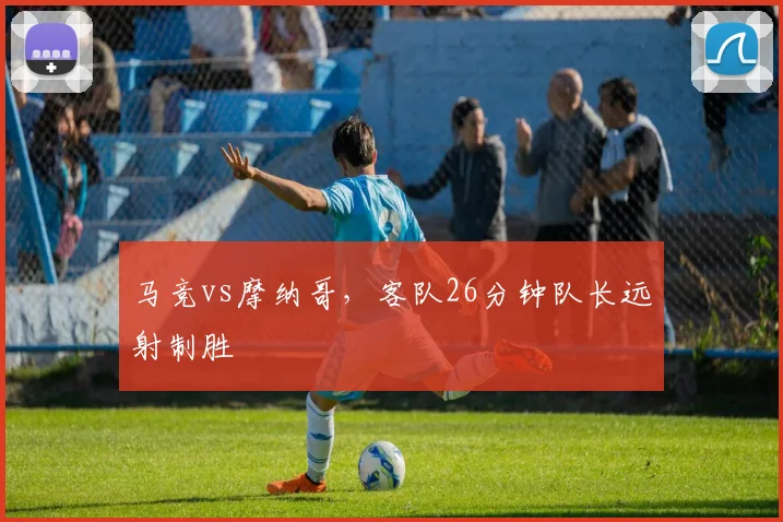 马竞vs摩纳哥，客队26分钟队长远射制胜