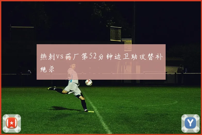 热刺vs药厂第52分钟边卫助攻替补绝杀