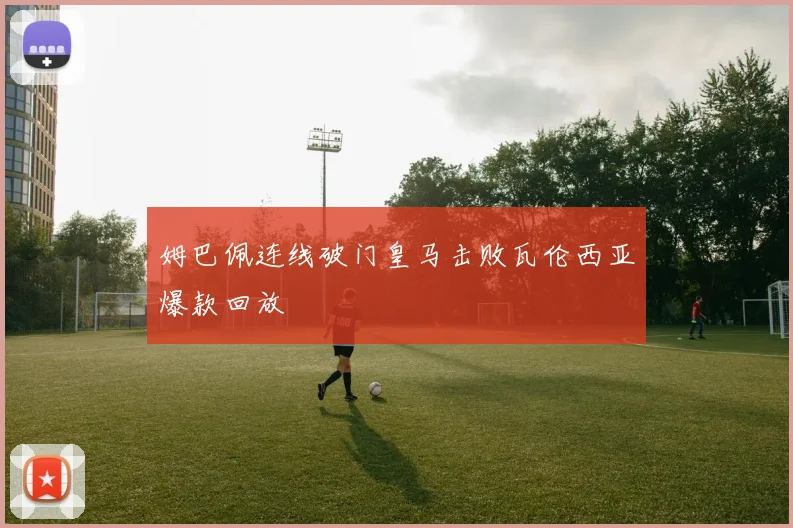 姆巴佩连线破门皇马击败瓦伦西亚爆款回放