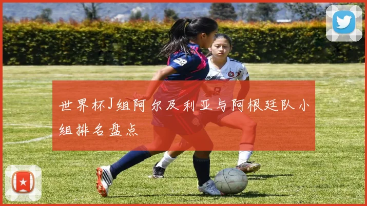 世界杯J组阿尔及利亚与阿根廷队小组排名盘点