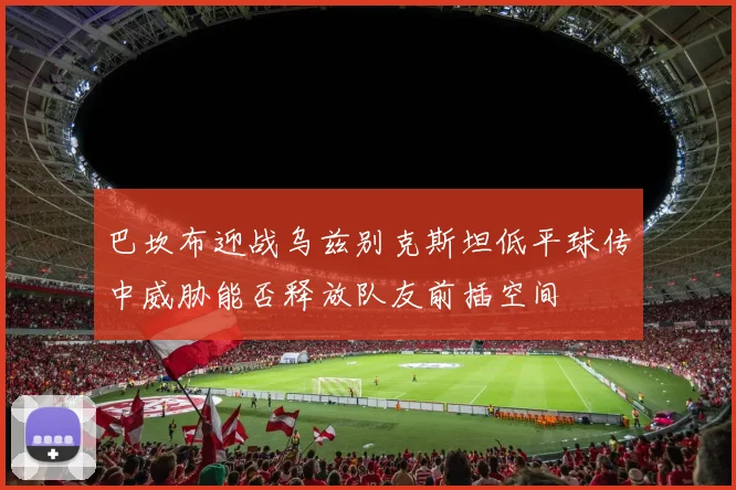 巴坎布迎战乌兹别克斯坦低平球传中威胁能否释放队友前插空间