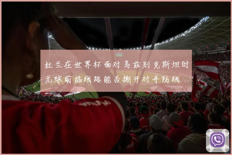 杜兰在世界杯面对乌兹别克斯坦时无球前插线路能否撕开对手防线