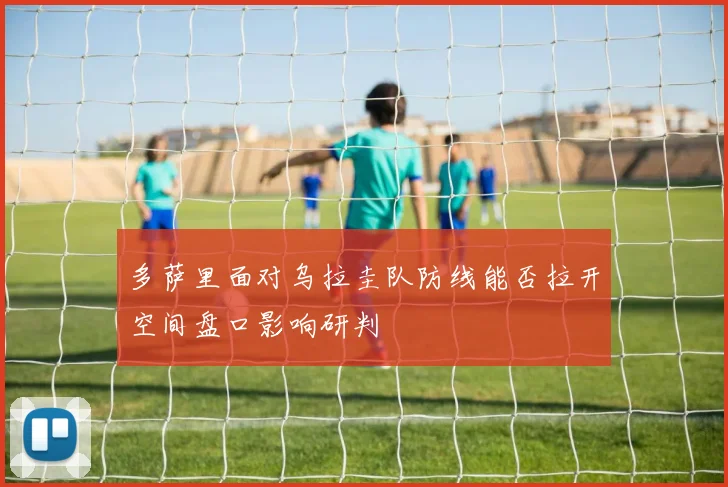 多萨里面对乌拉圭队防线能否拉开空间盘口影响研判