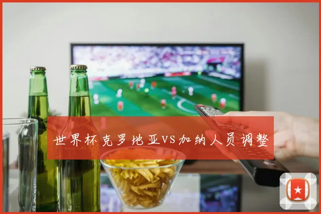 世界杯克罗地亚vs加纳人员调整