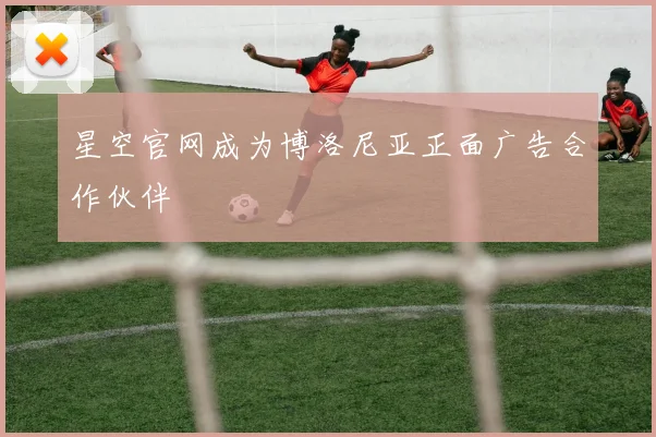 星空官网成为博洛尼亚正面广告合作伙伴