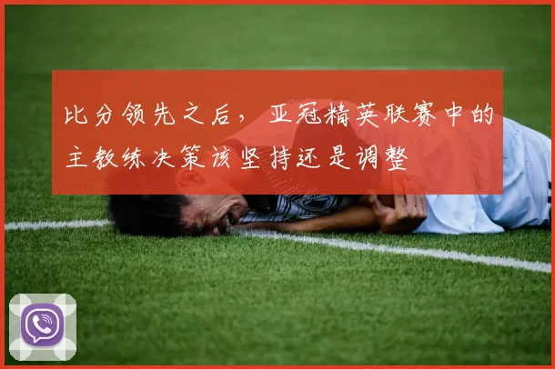 比分领先之后，亚冠精英联赛中的主教练决策该坚持还是调整